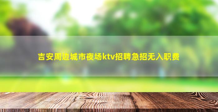 吉安周边城市夜场ktv招聘急招无入职费