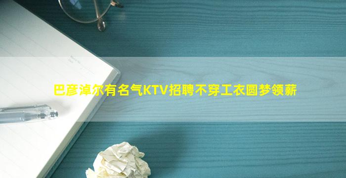 巴彦淖尔有名气KTV招聘不穿工衣圆梦领薪